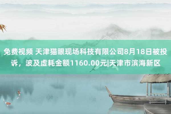 免费视频 天津猫眼现场科技有限公司8月18日被投诉，波及虚耗金额1160.00元|天津市滨海新区