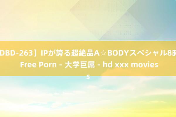 【IDBD-263】IPが誇る超絶品A☆BODYスペシャル8時間 Free Porn - 大学巨屌 - hd xxx movies