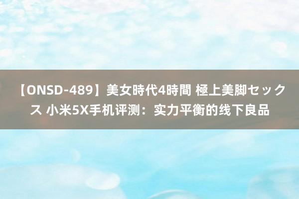 【ONSD-489】美女時代4時間 極上美脚セックス 小米5X手机评测：实力平衡的线下良品