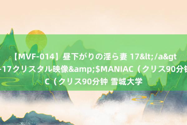 【MVF-014】昼下がりの淫ら妻 17</a>2005-06-17クリスタル映像&$MANIAC(クリス90分钟 雪城大学