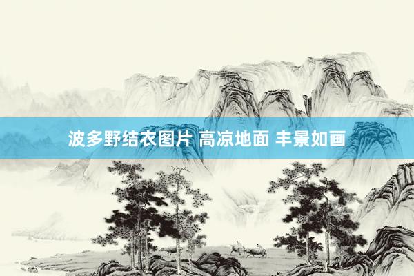 波多野结衣图片 高凉地面 丰景如画