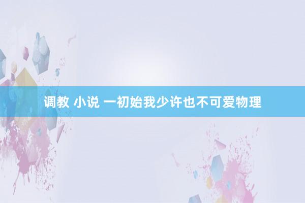 调教 小说 一初始我少许也不可爱物理