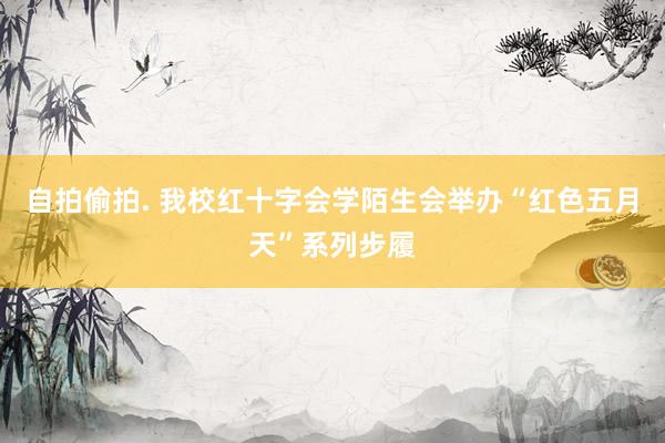 自拍偷拍. 我校红十字会学陌生会举办“红色五月天”系列步履