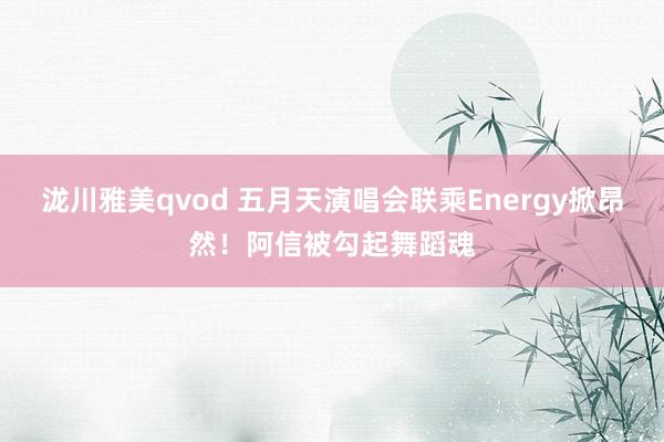 泷川雅美qvod 五月天演唱会联乘Energy掀昂然！阿信被勾起舞蹈魂