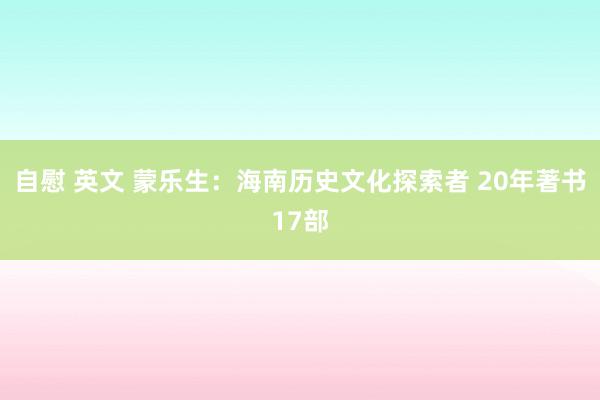 自慰 英文 蒙乐生：海南历史文化探索者 20年著书17部