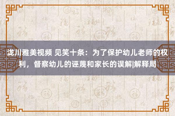 泷川雅美视频 见笑十条：为了保护幼儿老师的权利，督察幼儿的诬蔑和家长的误解|解释局
