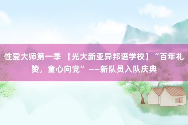 性爱大师第一季 【光大新亚异邦语学校】“百年礼赞，童心向党” ——新队员入队庆典