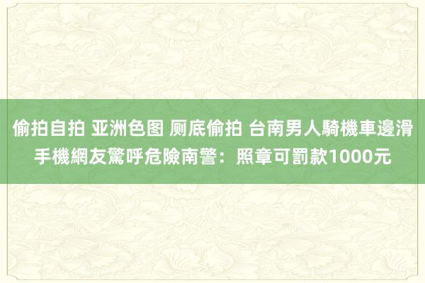 偷拍自拍 亚洲色图 厕底偷拍 台南男人騎機車邊滑手機網友驚呼危險　南警：照章可罰款1000元
