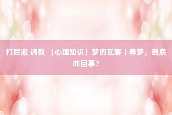 打屁股 调教 【心理知识】梦的瓦解丨春梦，到底咋回事？