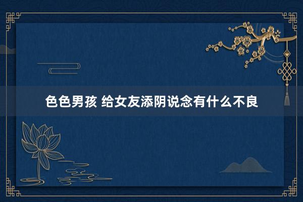 色色男孩 给女友添阴说念有什么不良