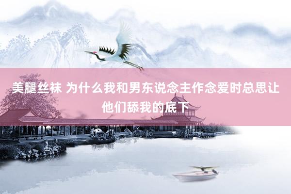 美腿丝袜 为什么我和男东说念主作念爱时总思让他们舔我的底下