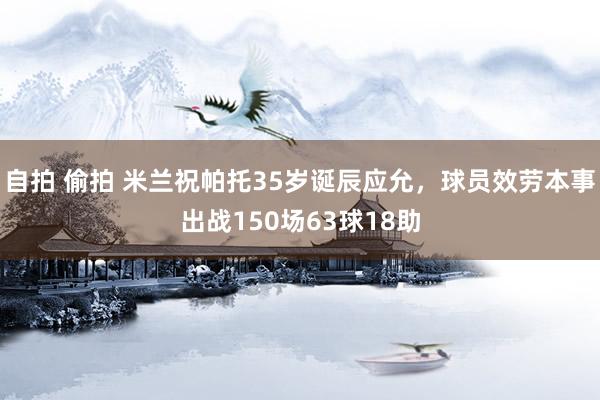 自拍 偷拍 米兰祝帕托35岁诞辰应允，球员效劳本事出战150场63球18助