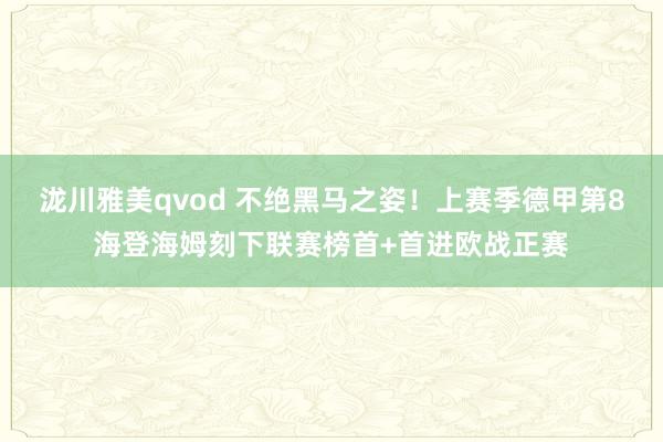 泷川雅美qvod 不绝黑马之姿！上赛季德甲第8海登海姆刻下联赛榜首+首进欧战正赛