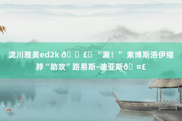 泷川雅美ed2k 🗣️“漏！” 索博斯洛伊缩脖“助攻”路易斯-迪亚斯🤣