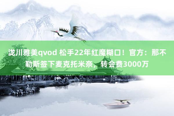 泷川雅美qvod 松手22年红魔糊口！官方：那不勒斯签下麦克托米奈，转会费3000万