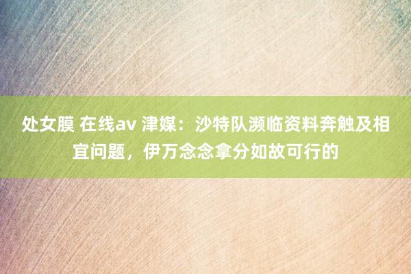 处女膜 在线av 津媒：沙特队濒临资料奔触及相宜问题，伊万念念拿分如故可行的