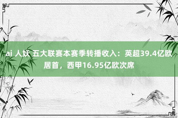 ai 人妖 五大联赛本赛季转播收入：英超39.4亿欧居首，西甲16.95亿欧次席