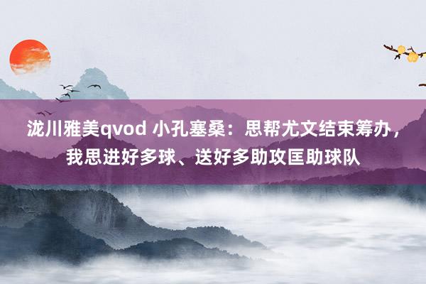 泷川雅美qvod 小孔塞桑：思帮尤文结束筹办，我思进好多球、送好多助攻匡助球队