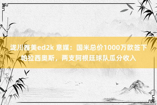 泷川雅美ed2k 意媒：国米总价1000万欧签下帕拉西奥斯，两支阿根廷球队瓜分收入