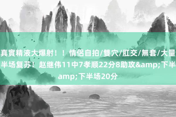 真實精液大爆射！！情侶自拍/雙穴/肛交/無套/大量噴精 下半场复苏！赵继伟11中7孝顺22分8助攻&下半场20分