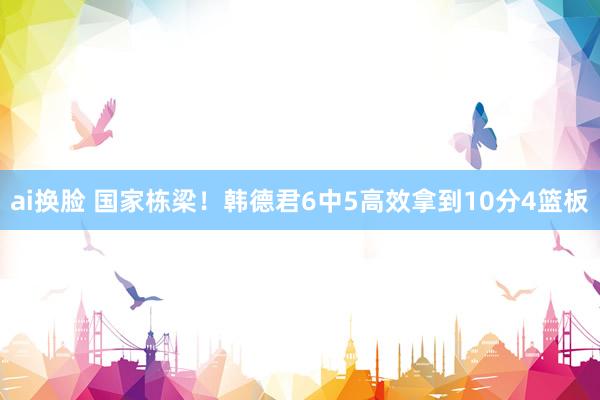 ai换脸 国家栋梁！韩德君6中5高效拿到10分4篮板