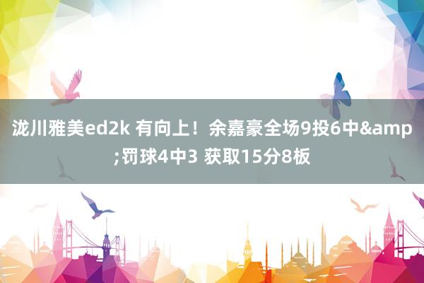 泷川雅美ed2k 有向上！余嘉豪全场9投6中&罚球4中3 获取15分8板