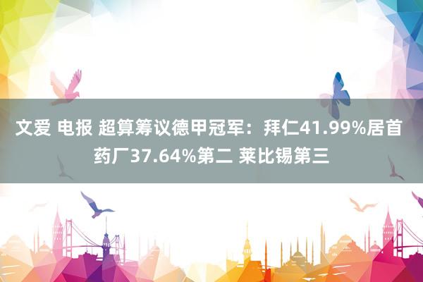 文爱 电报 超算筹议德甲冠军：拜仁41.99%居首 药厂37.64%第二 莱比锡第三