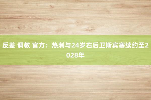 反差 调教 官方：热刺与24岁右后卫斯宾塞续约至2028年