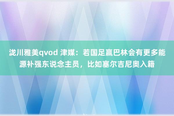 泷川雅美qvod 津媒：若国足赢巴林会有更多能源补强东说念主员，比如塞尔吉尼奥入籍