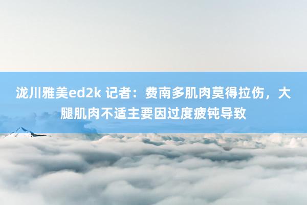 泷川雅美ed2k 记者：费南多肌肉莫得拉伤，大腿肌肉不适主要因过度疲钝导致