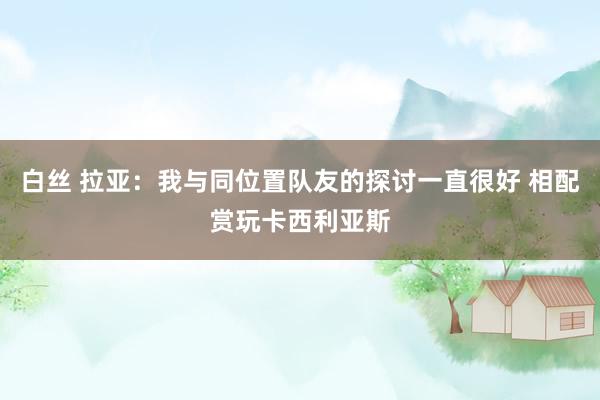 白丝 拉亚：我与同位置队友的探讨一直很好 相配赏玩卡西利亚斯