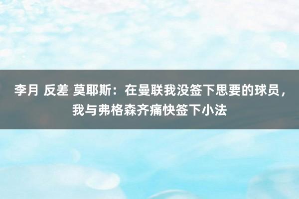 李月 反差 莫耶斯：在曼联我没签下思要的球员，我与弗格森齐痛快签下小法