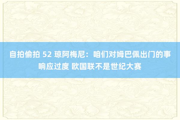 自拍偷拍 52 琼阿梅尼：咱们对姆巴佩出门的事响应过度 欧国联不是世纪大赛