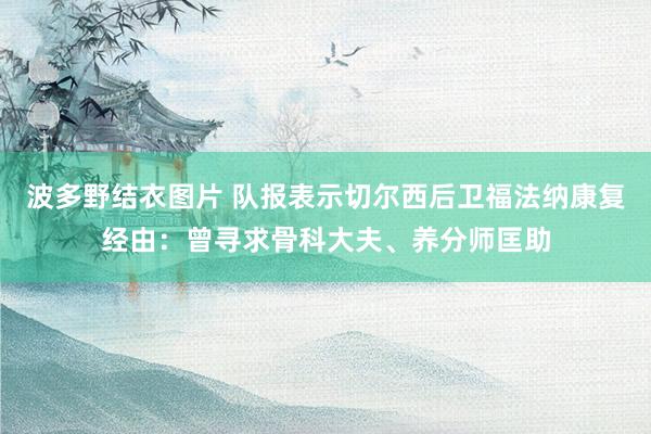 波多野结衣图片 队报表示切尔西后卫福法纳康复经由：曾寻求骨科大夫、养分师匡助