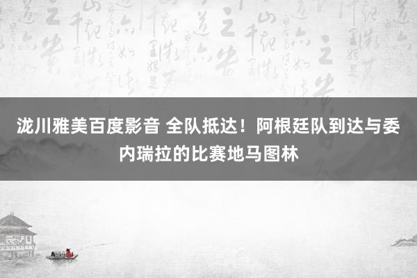 泷川雅美百度影音 全队抵达！阿根廷队到达与委内瑞拉的比赛地马图林