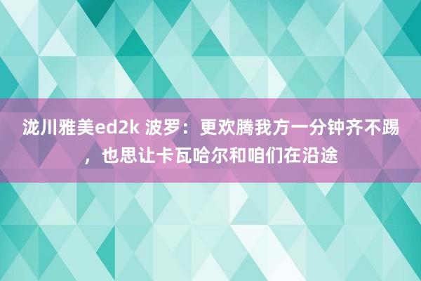 泷川雅美ed2k 波罗：更欢腾我方一分钟齐不踢，也思让卡瓦哈尔和咱们在沿途