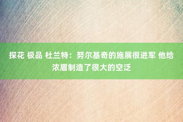 探花 极品 杜兰特：努尔基奇的施展很进军 他给浓眉制造了很大的空泛