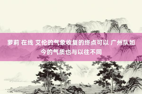 萝莉 在线 艾伦的气象收复的终点可以 广州队如今的气质也与以往不同