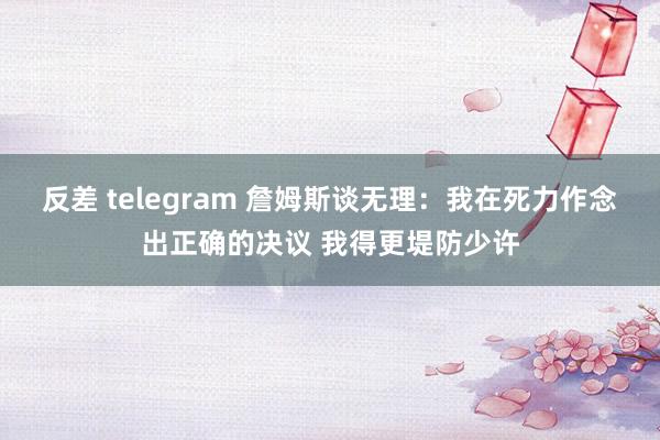 反差 telegram 詹姆斯谈无理：我在死力作念出正确的决议 我得更堤防少许