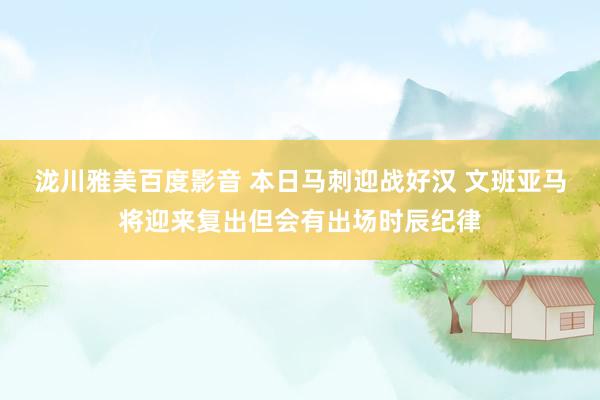 泷川雅美百度影音 本日马刺迎战好汉 文班亚马将迎来复出但会有出场时辰纪律