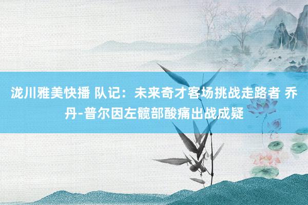 泷川雅美快播 队记：未来奇才客场挑战走路者 乔丹-普尔因左髋部酸痛出战成疑