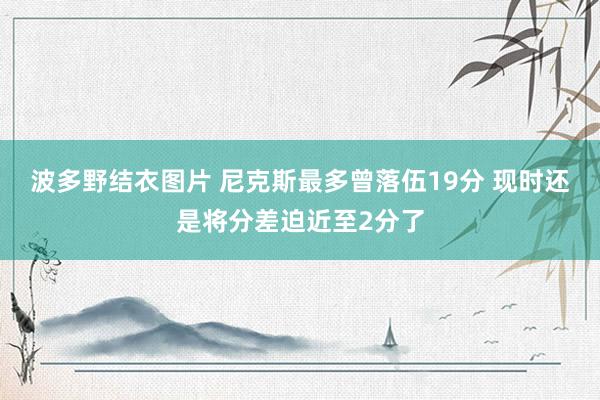 波多野结衣图片 尼克斯最多曾落伍19分 现时还是将分差迫近至2分了
