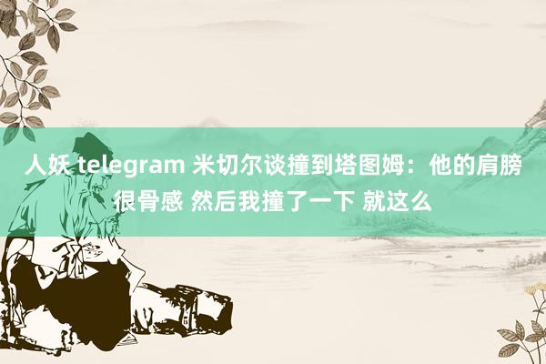 人妖 telegram 米切尔谈撞到塔图姆：他的肩膀很骨感 然后我撞了一下 就这么