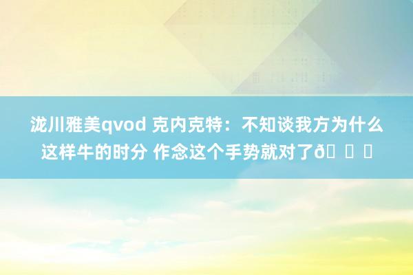 泷川雅美qvod 克内克特：不知谈我方为什么这样牛的时分 作念这个手势就对了😂