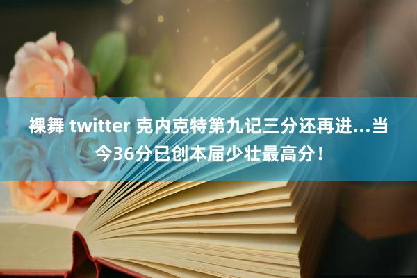 裸舞 twitter 克内克特第九记三分还再进...当今36分已创本届少壮最高分！