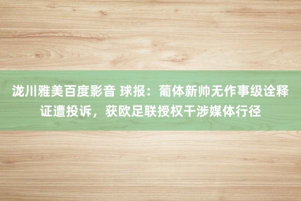 泷川雅美百度影音 球报：葡体新帅无作事级诠释证遭投诉，获欧足联授权干涉媒体行径