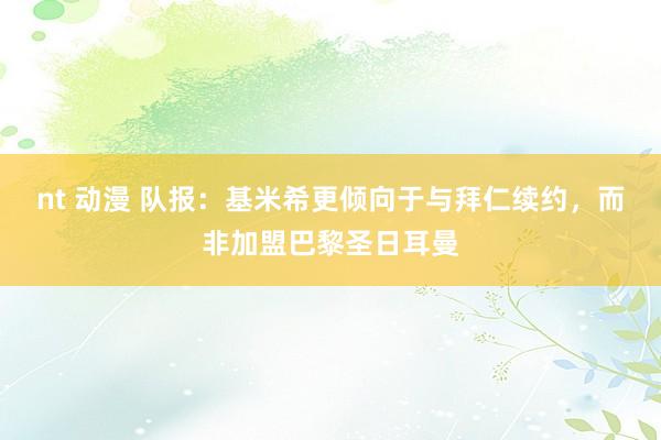 nt 动漫 队报：基米希更倾向于与拜仁续约，而非加盟巴黎圣日耳曼