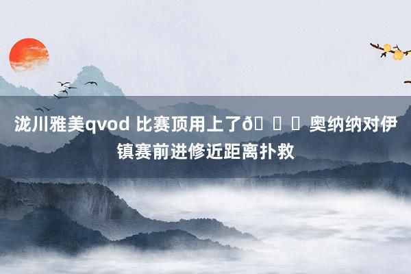泷川雅美qvod 比赛顶用上了👌奥纳纳对伊镇赛前进修近距离扑救