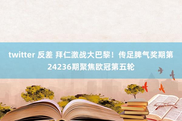 twitter 反差 拜仁激战大巴黎！传足脾气奖期第24236期聚焦欧冠第五轮