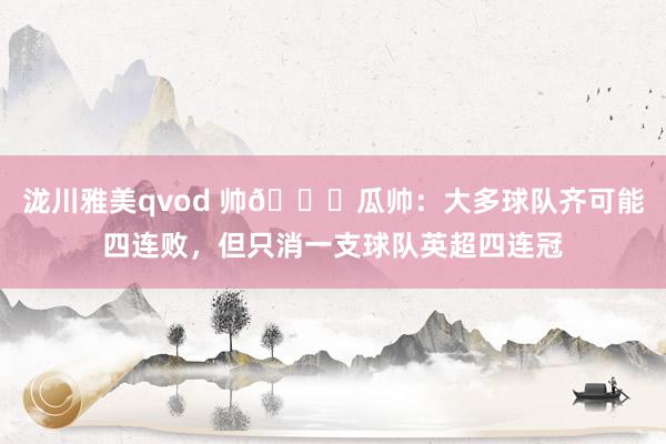 泷川雅美qvod 帅😎瓜帅：大多球队齐可能四连败，但只消一支球队英超四连冠